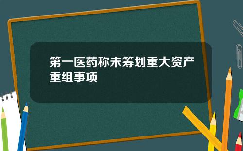 第一医药称未筹划重大资产重组事项