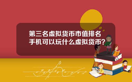 第三名虚拟货币市值排名 手机可以玩什么虚拟货币？