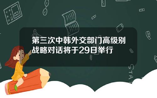 第三次中韩外交部门高级别战略对话将于29日举行