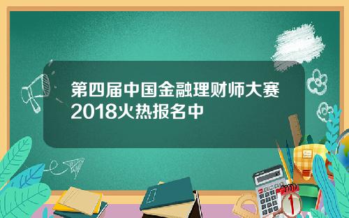 第四届中国金融理财师大赛2018火热报名中