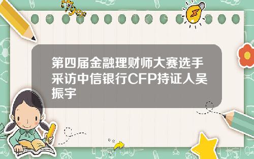 第四届金融理财师大赛选手采访中信银行CFP持证人吴振宇