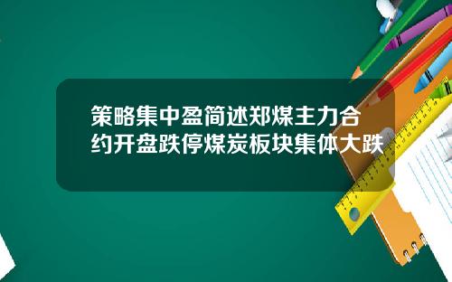 策略集中盈简述郑煤主力合约开盘跌停煤炭板块集体大跌