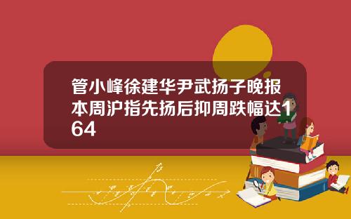 管小峰徐建华尹武扬子晚报本周沪指先扬后抑周跌幅达164