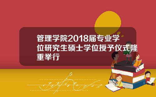 管理学院2018届专业学位研究生硕士学位授予仪式隆重举行