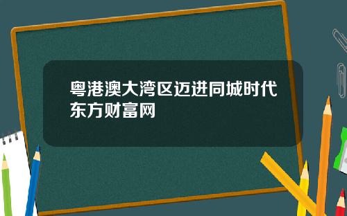 粤港澳大湾区迈进同城时代东方财富网