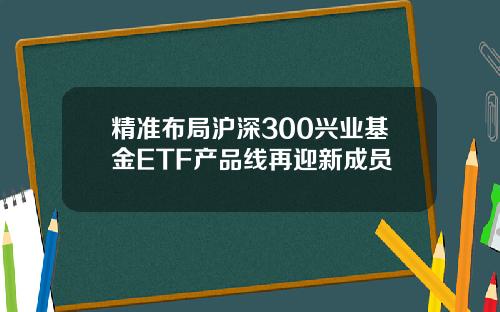 精准布局沪深300兴业基金ETF产品线再迎新成员