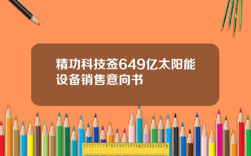 精功科技签649亿太阳能设备销售意向书