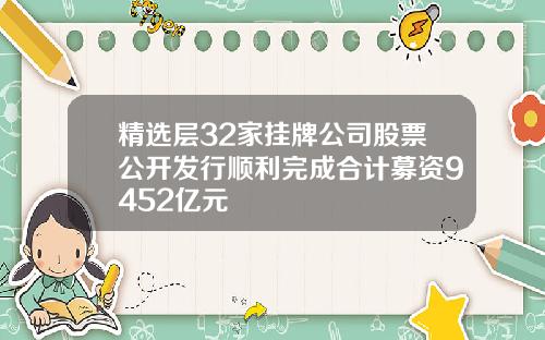 精选层32家挂牌公司股票公开发行顺利完成合计募资9452亿元