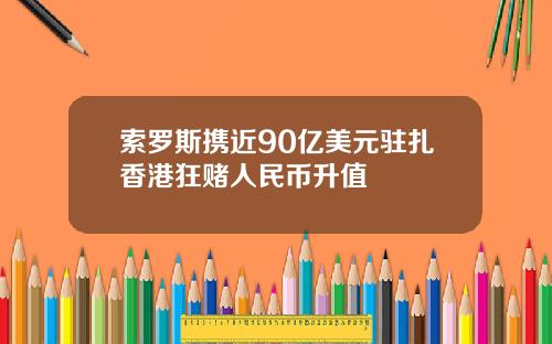 索罗斯携近90亿美元驻扎香港狂赌人民币升值