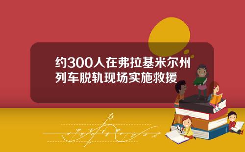 约300人在弗拉基米尔州列车脱轨现场实施救援