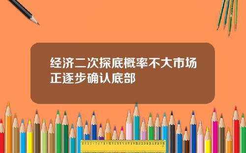 经济二次探底概率不大市场正逐步确认底部