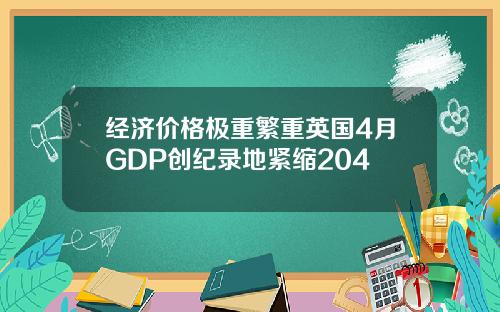 经济价格极重繁重英国4月GDP创纪录地紧缩204