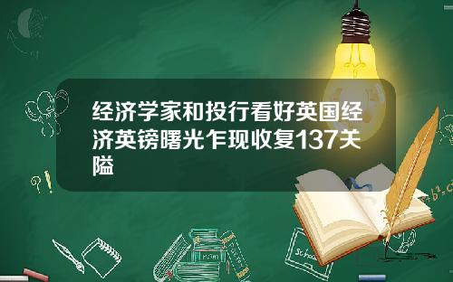 经济学家和投行看好英国经济英镑曙光乍现收复137关隘