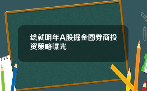 绘就明年A股掘金图券商投资策略曝光