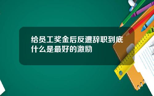 给员工奖金后反遭辞职到底什么是最好的激励