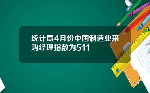 统计局4月份中国制造业采购经理指数为511