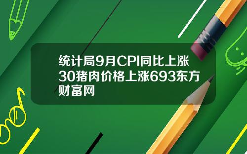 统计局9月CPI同比上涨30猪肉价格上涨693东方财富网