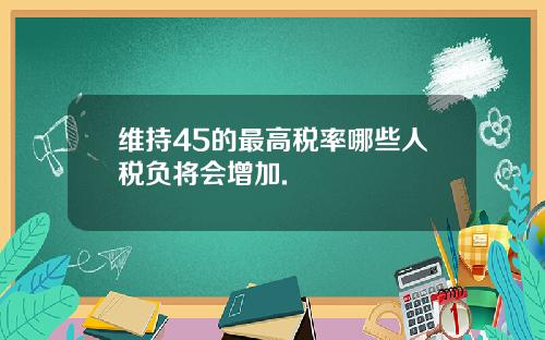 维持45的最高税率哪些人税负将会增加.