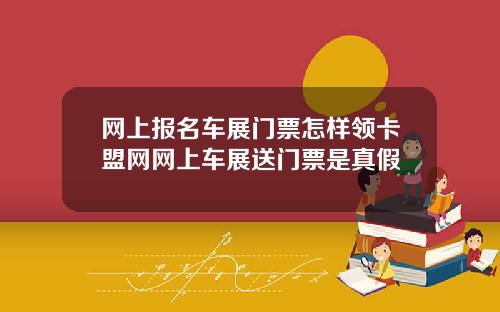 网上报名车展门票怎样领卡盟网网上车展送门票是真假