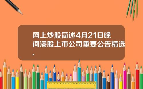 网上炒股简述4月21日晚间港股上市公司重要公告精选.