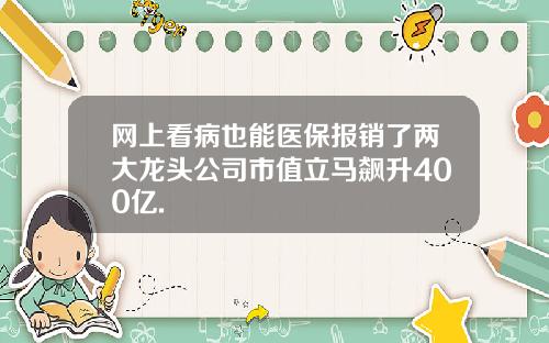 网上看病也能医保报销了两大龙头公司市值立马飙升400亿.