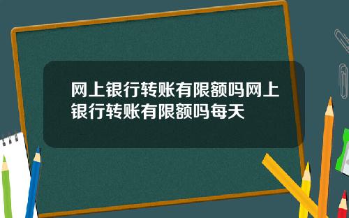 网上银行转账有限额吗网上银行转账有限额吗每天