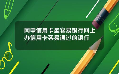 网申信用卡最容易银行网上办信用卡容易通过的银行