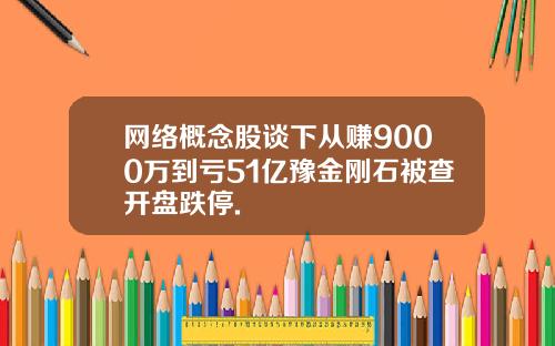 网络概念股谈下从赚9000万到亏51亿豫金刚石被查开盘跌停.