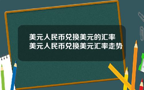 美元人民币兑换美元的汇率美元人民币兑换美元汇率走势