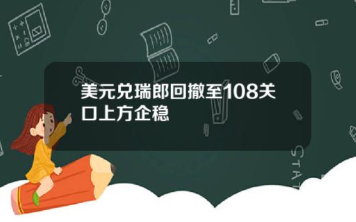 美元兑瑞郎回撤至108关口上方企稳