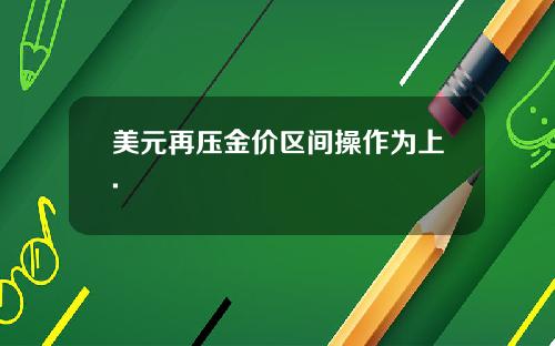 美元再压金价区间操作为上.