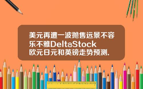 美元再遭一波抛售远景不容乐不雅DeltaStock欧元日元和英镑走势预测.