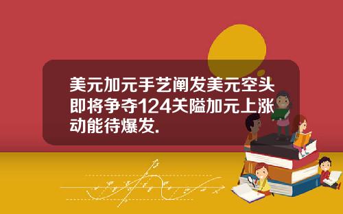 美元加元手艺阐发美元空头即将争夺124关隘加元上涨动能待爆发.