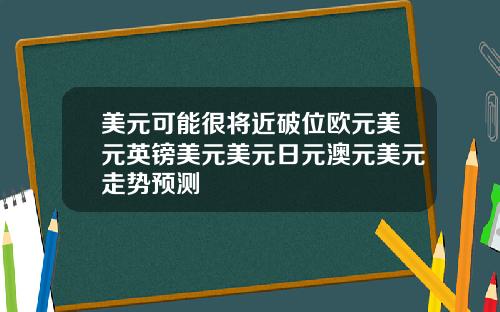 美元可能很将近破位欧元美元英镑美元美元日元澳元美元走势预测