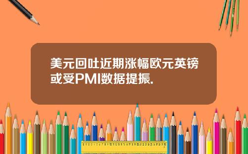 美元回吐近期涨幅欧元英镑或受PMI数据提振.