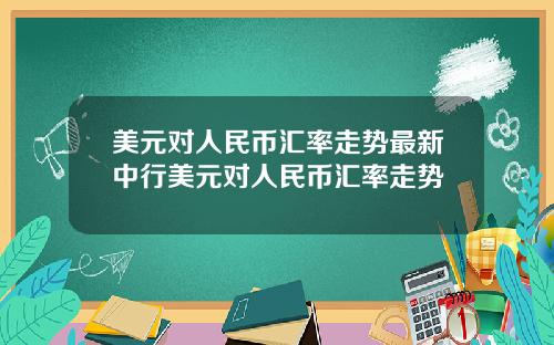 美元对人民币汇率走势最新中行美元对人民币汇率走势