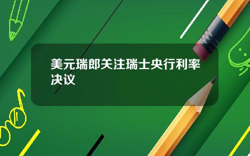 美元瑞郎关注瑞士央行利率决议