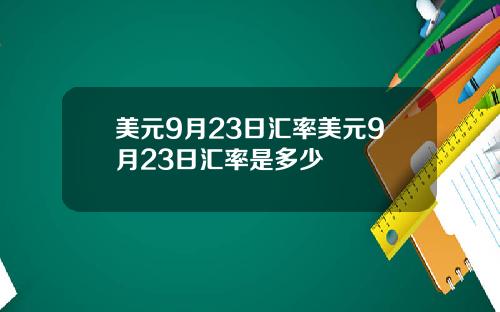 美元9月23日汇率美元9月23日汇率是多少