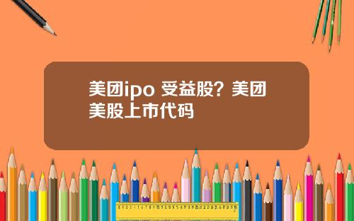 美团ipo 受益股？美团美股上市代码