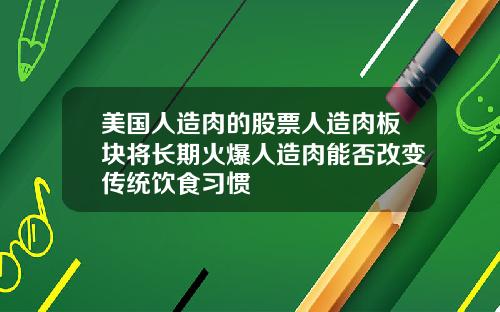 美国人造肉的股票人造肉板块将长期火爆人造肉能否改变传统饮食习惯