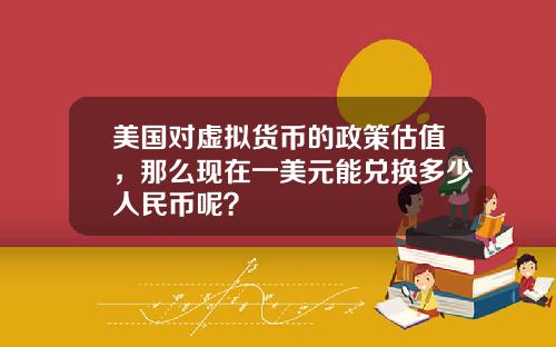 美国对虚拟货币的政策估值，那么现在一美元能兑换多少人民币呢？