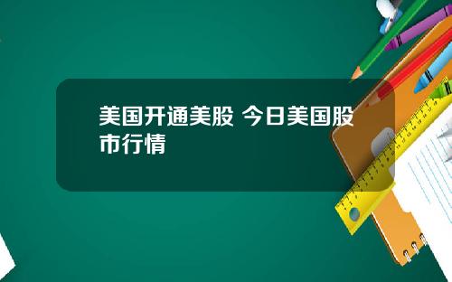 美国开通美股 今日美国股市行情