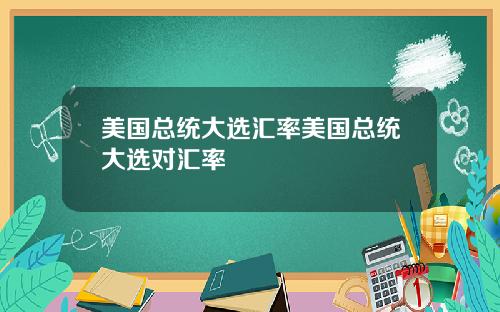 美国总统大选汇率美国总统大选对汇率