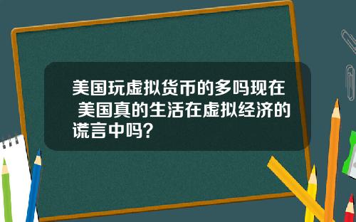 美国玩虚拟货币的多吗现在 美国真的生活在虚拟经济的谎言中吗？