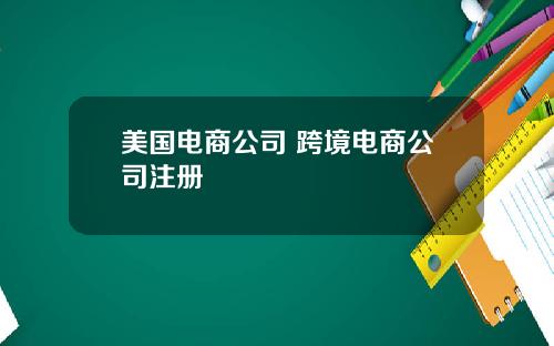 美国电商公司 跨境电商公司注册