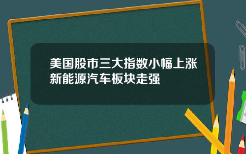 美国股市三大指数小幅上涨新能源汽车板块走强