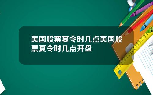 美国股票夏令时几点美国股票夏令时几点开盘