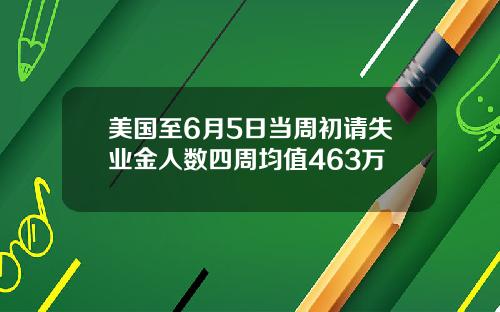 美国至6月5日当周初请失业金人数四周均值463万