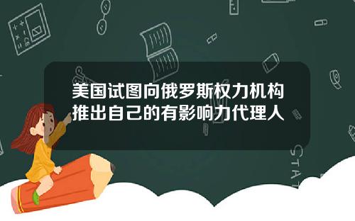 美国试图向俄罗斯权力机构推出自己的有影响力代理人