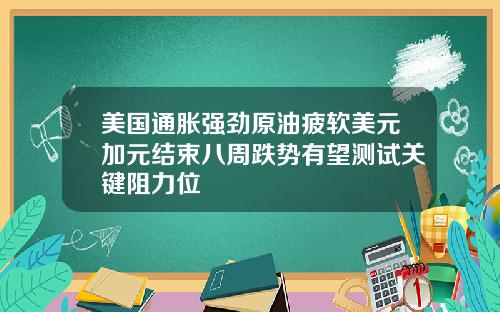 美国通胀强劲原油疲软美元加元结束八周跌势有望测试关键阻力位